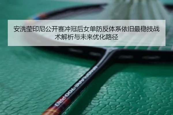 安洗莹印尼公开赛冲冠后女单防反体系依旧最稳技战术解析与未来优化路径