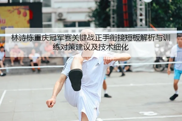 林诗栋重庆冠军赛关键战正手衔接短板解析与训练对策建议及技术细化