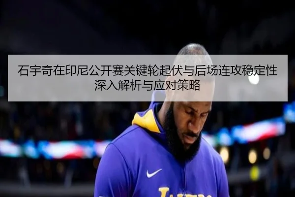 石宇奇在印尼公开赛关键轮起伏与后场连攻稳定性深入解析与应对策略