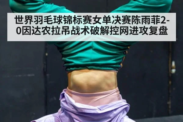 世界羽毛球锦标赛女单决赛陈雨菲2-0因达农拉吊战术破解控网进攻复盘