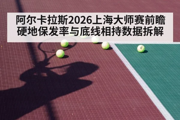 阿尔卡拉斯2026上海大师赛前瞻 硬地保发率与底线相持数据拆解