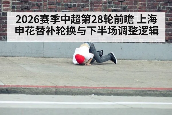 2026赛季中超第28轮前瞻 上海申花替补轮换与下半场调整逻辑